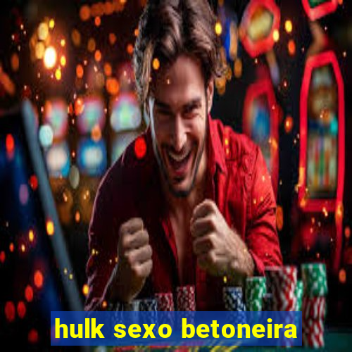 hulk sexo betoneira