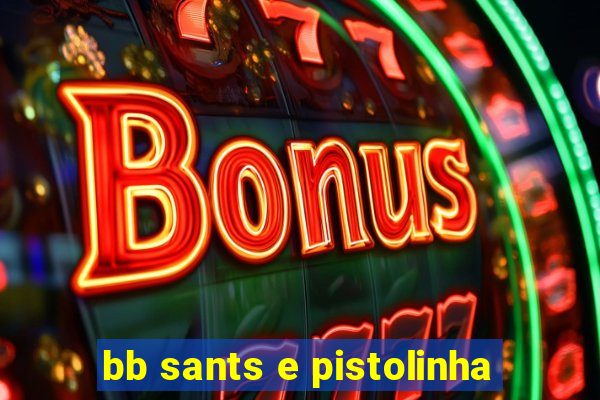 bb sants e pistolinha