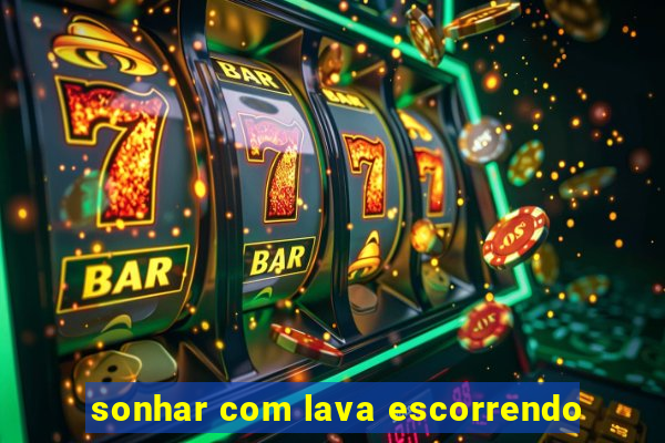 sonhar com lava escorrendo