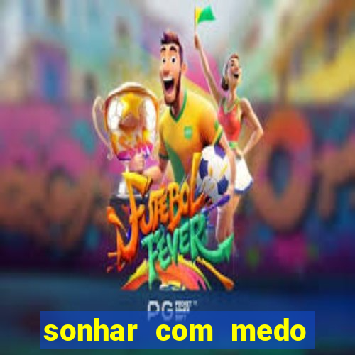 sonhar com medo jogo do bicho