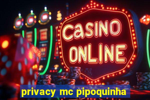 privacy mc pipoquinha