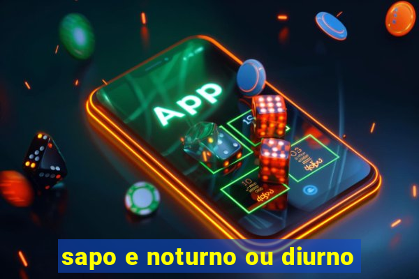 sapo e noturno ou diurno