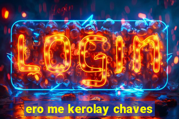 ero me kerolay chaves