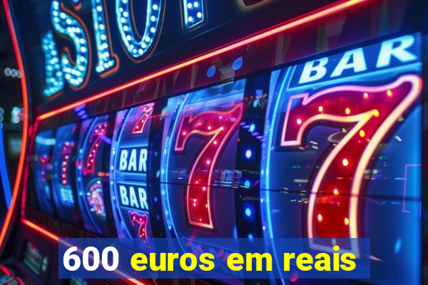 600 euros em reais