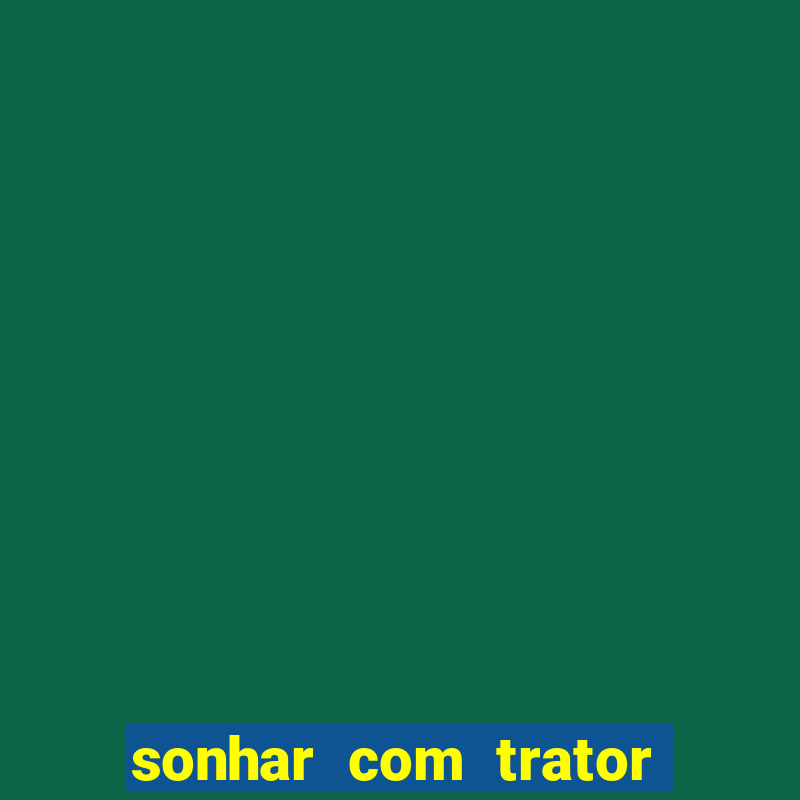 sonhar com trator que bicho jogar