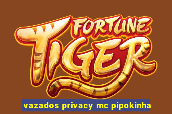 vazados privacy mc pipokinha