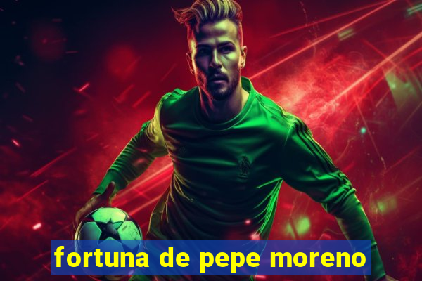 fortuna de pepe moreno