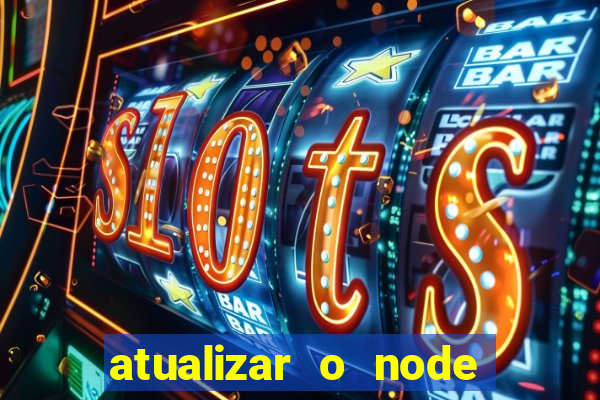 atualizar o node no windows