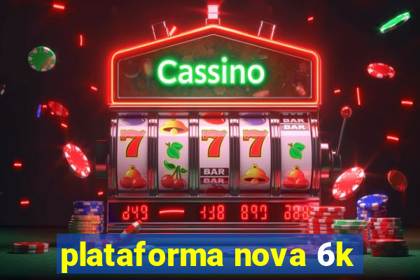 plataforma nova 6k