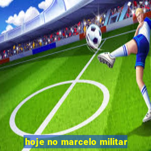 hoje no marcelo militar