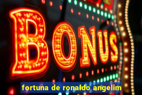 fortuna de ronaldo angelim