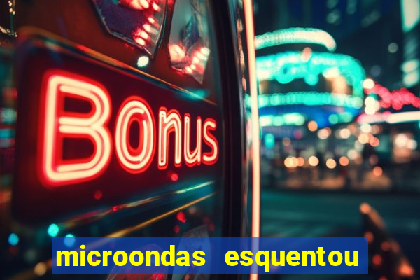 microondas esquentou demais e parou de funcionar