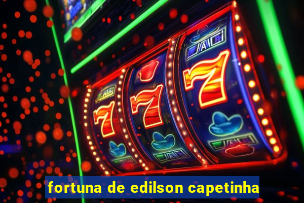 fortuna de edilson capetinha