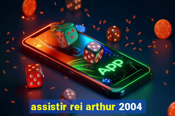 assistir rei arthur 2004