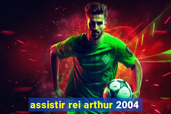 assistir rei arthur 2004