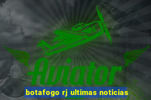 botafogo rj ultimas noticias