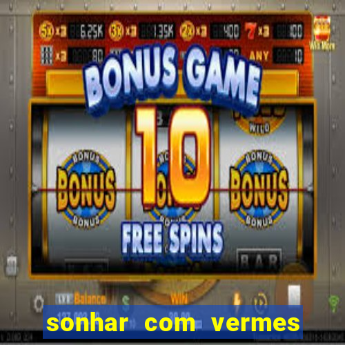 sonhar com vermes jogo do bicho