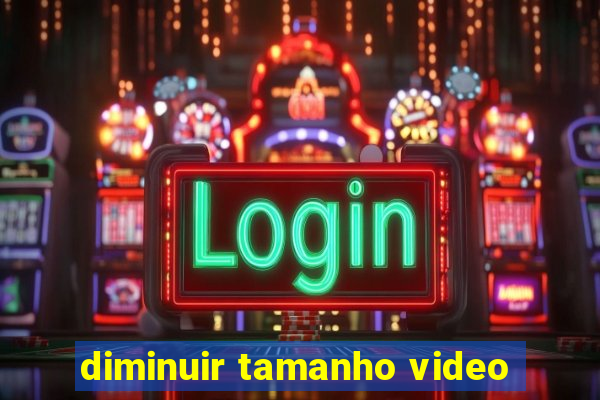 diminuir tamanho video