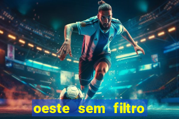 oeste sem filtro hoje ao vivo