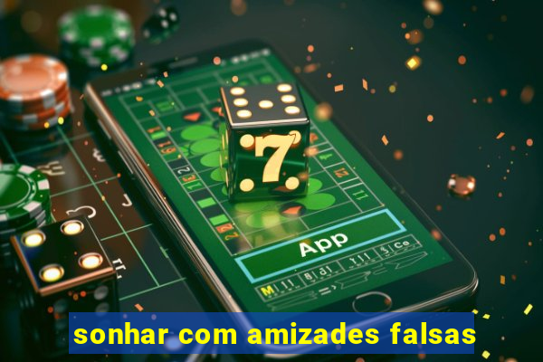 sonhar com amizades falsas