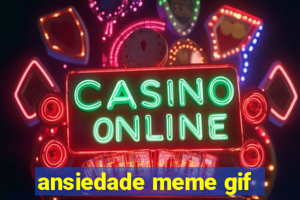 ansiedade meme gif