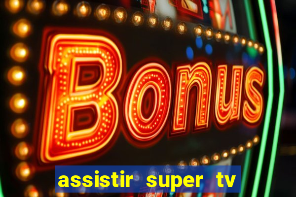 assistir super tv ao vivo