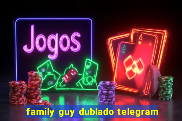 family guy dublado telegram