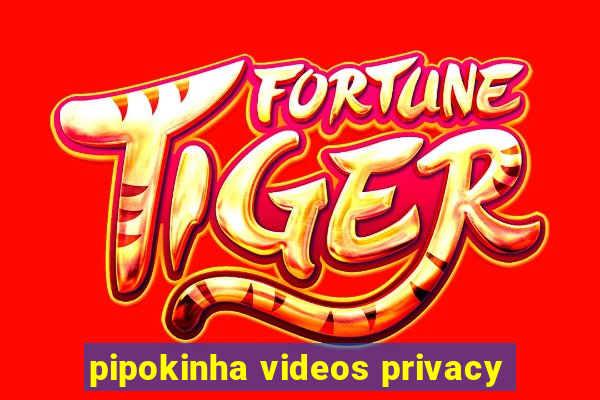 pipokinha videos privacy