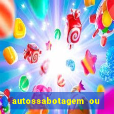 autossabotagem ou auto sabotagem