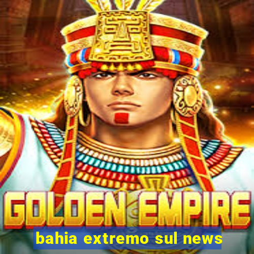 bahia extremo sul news