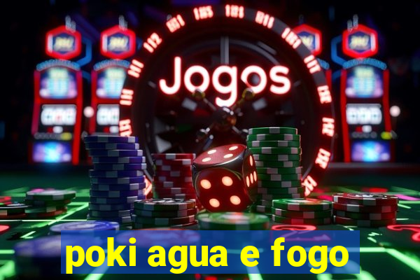 poki agua e fogo