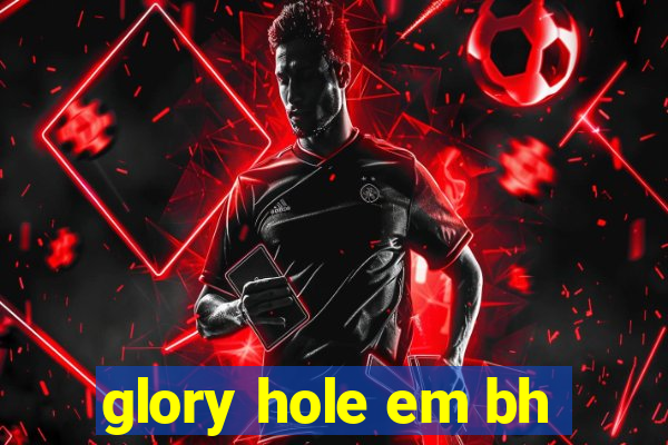 glory hole em bh