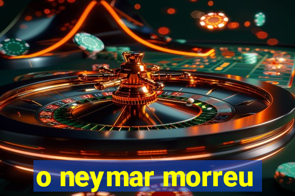 o neymar morreu