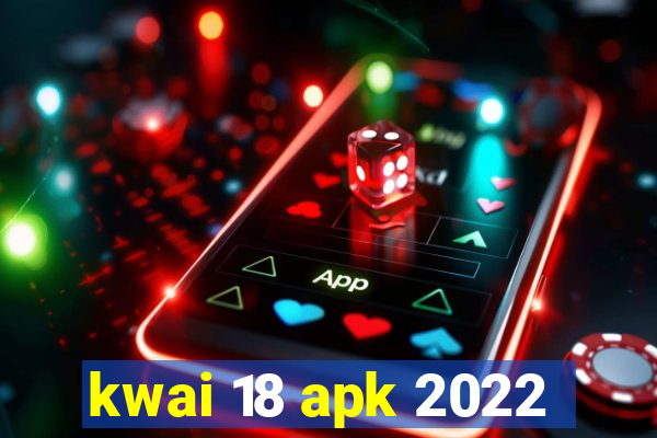 kwai 18 apk 2022