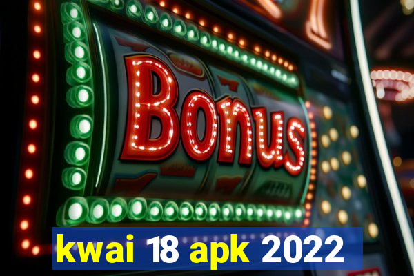 kwai 18 apk 2022