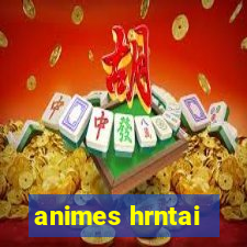 animes hrntai