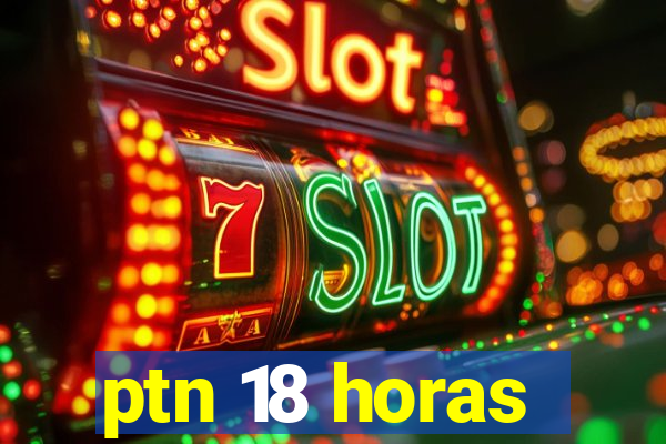 ptn 18 horas