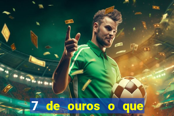 7 de ouros o que ele sente por mim