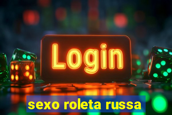 sexo roleta russa